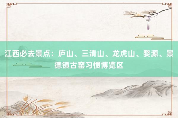 江西必去景点：庐山、三清山、龙虎山、婺源、景德镇古窑习惯博览区