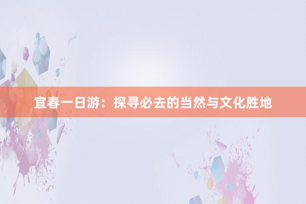 宜春一日游：探寻必去的当然与文化胜地