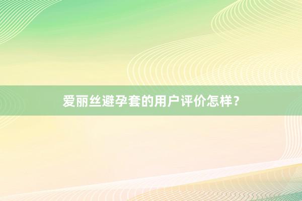 爱丽丝避孕套的用户评价怎样？