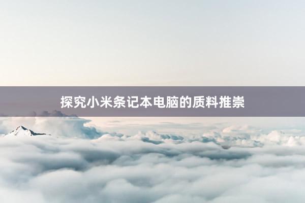 探究小米条记本电脑的质料推崇