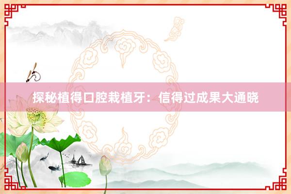 探秘植得口腔栽植牙：信得过成果大通晓