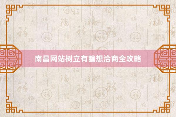 南昌网站树立有瞎想洽商全攻略