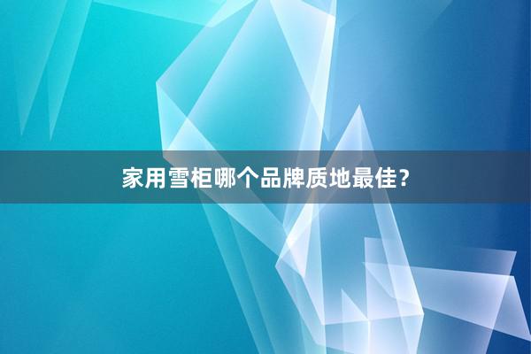 家用雪柜哪个品牌质地最佳？